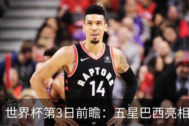 世界杯第3日前瞻：五星巴西亮相 亚足联球队面临“欧洲大考”