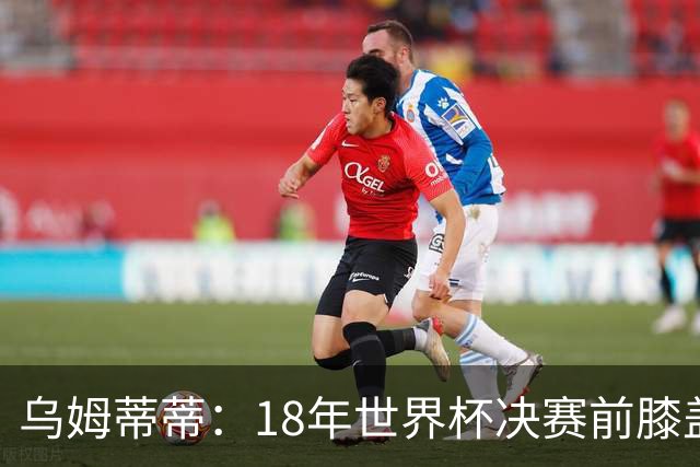 乌姆蒂蒂：18年世界杯决赛前膝盖就受伤了 我根本没时间想它