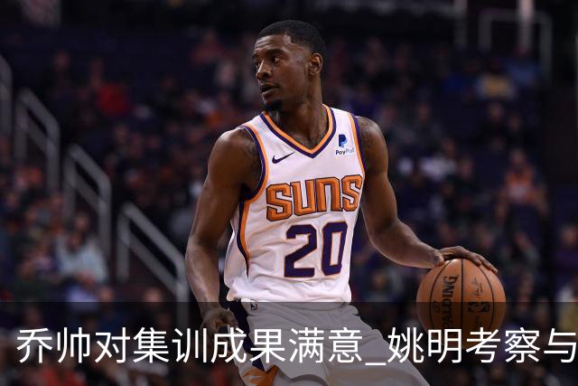 乔帅对集训成果满意 姚明考察与队员同吃同住