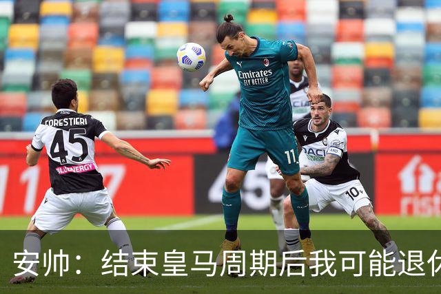 安帅：结束皇马周期后我可能退休 本泽马能拿金球