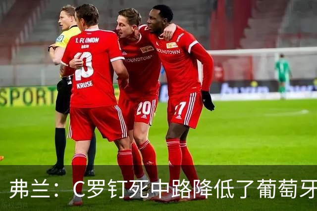 弗兰：C罗钉死中路降低了葡萄牙威胁，他要积极拉边才能解决问题