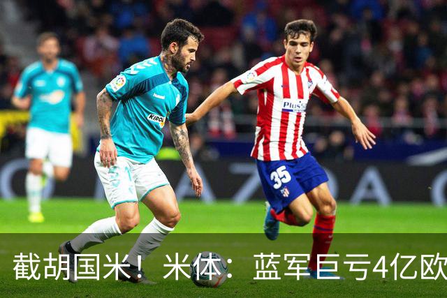 截胡国米！米体：蓝军巨亏4亿欧 面临严格考核，最严重欧战将禁赛