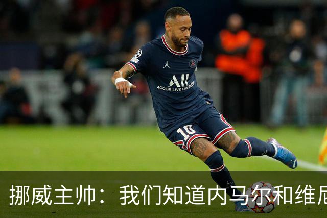 挪威主帅：我们知道内马尔和维尼修斯不喜防守 巴洛贡解禁是污点