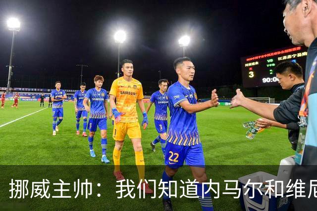 挪威主帅：我们知道内马尔和维尼修斯不喜防守 巴洛贡解禁是污点