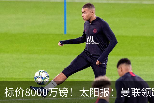 标价8000万镑！太阳报：曼联领跑M费争夺，皇马预计曼联会签下他