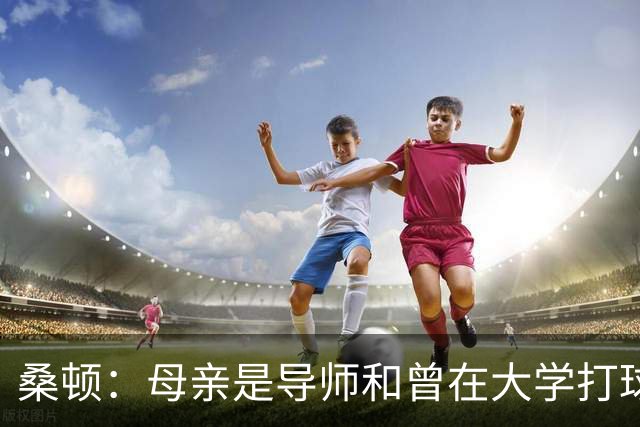 桑顿：母亲是导师&曾在大学打球 身后的团队一直支持我走到现在