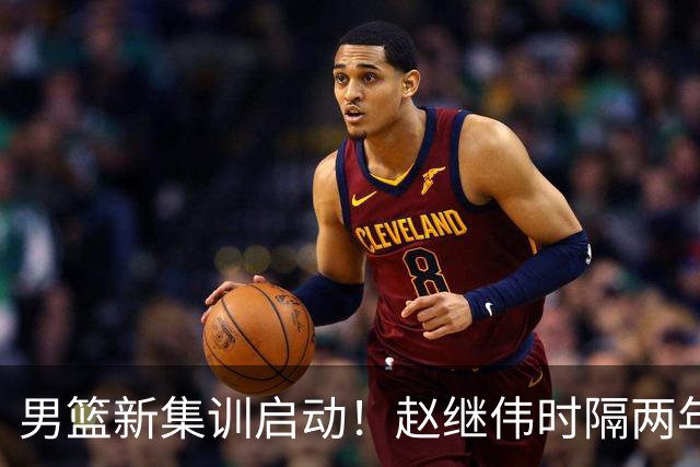 男篮新集训启动！赵继伟时隔两年任队长，全新阵容冲击世预赛两连胜