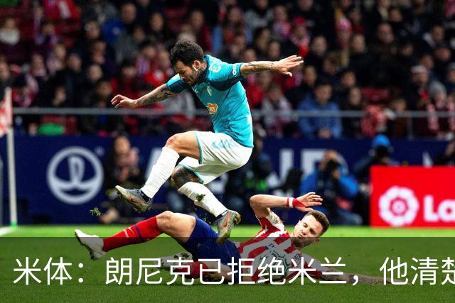 米体：朗尼克已拒绝米兰，他清楚阿莱格里经历、要求不受伊布干预