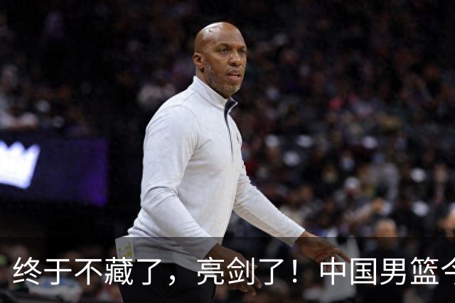 终于不藏了，亮剑了！中国男篮今日正式发力，真正实力今天彻底挡不住了