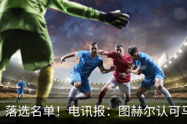 落选名单！电讯报：图赫尔认可马奎尔头球能力，但不满其不听指挥