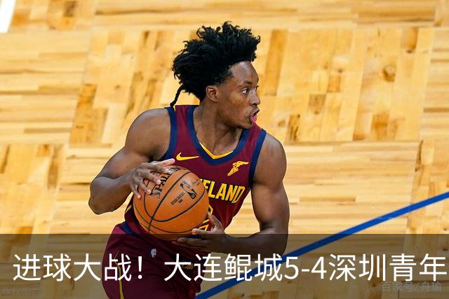 进球大战！大连鲲城5-4深圳青年人近7轮首胜 刘云双响+超级世界波