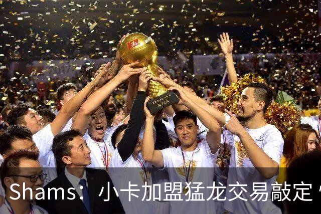 Shams：小卡加盟猛龙交易敲定 快船获得2首轮+2次轮+1首轮互换！