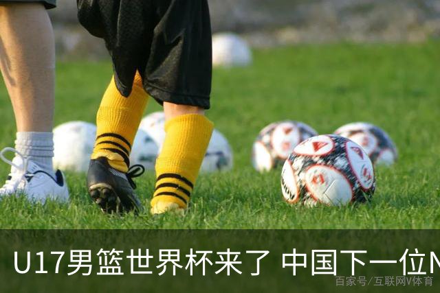 U17男篮世界杯来了 中国下一位NBA球员或就在其中